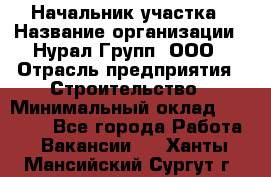 Начальник участка › Название организации ­ Нурал Групп, ООО › Отрасль предприятия ­ Строительство › Минимальный оклад ­ 55 000 - Все города Работа » Вакансии   . Ханты-Мансийский,Сургут г.